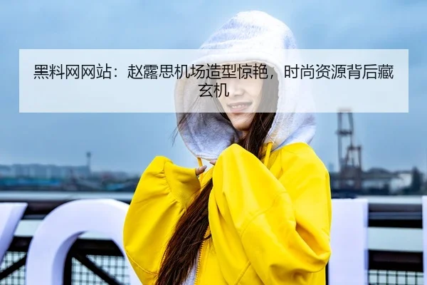 黑料网网站：赵露思机场造型惊艳，时尚资源背后藏玄机