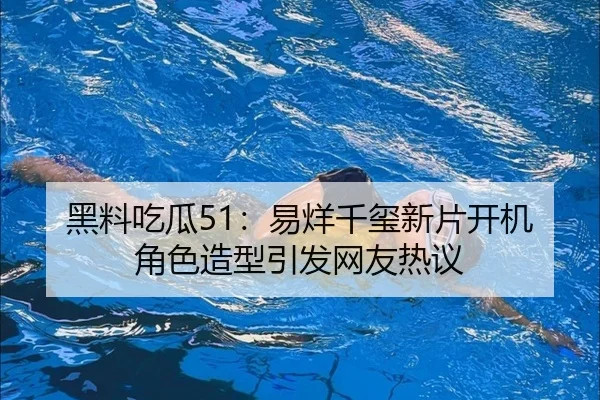 黑料吃瓜51：易烊千玺新片开机角色造型引发网友热议