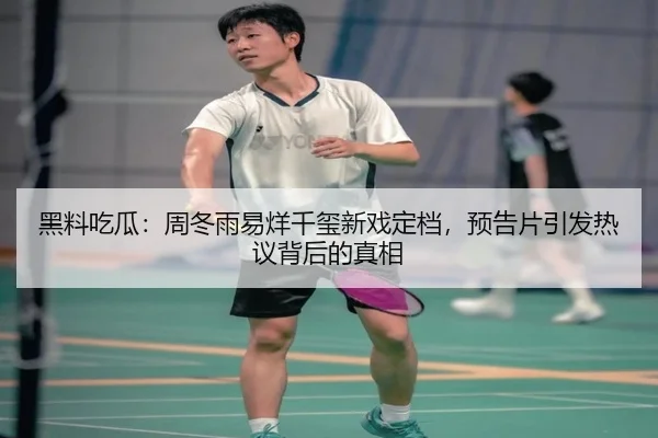 黑料吃瓜：周冬雨易烊千玺新戏定档，预告片引发热议背后的真相