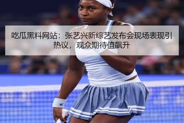 吃瓜黑料网站：张艺兴新综艺发布会现场表现引热议，观众期待值飙升