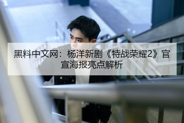黑料中文网：杨洋新剧《特战荣耀2》官宣海报亮点解析